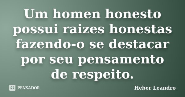 Um homen honesto possui raizes honestas fazendo-o se destacar por seu pensamento de respeito.... Frase de Heber Leandro.