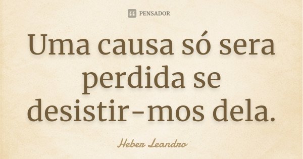 Uma causa só sera perdida se desistir-mos dela.... Frase de Heber Leandro.