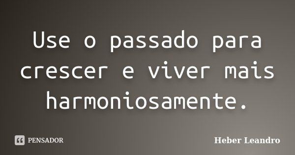 Use o passado para crescer e viver mais harmoniosamente.... Frase de Heber Leandro.