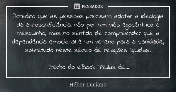 Acredito que as pessoas precisam adotar a ideologia da autossuficiência, não por um viés egocêntrico e mesquinho, mas no sentido de compreender que a dependênci... Frase de Héber Luciano.