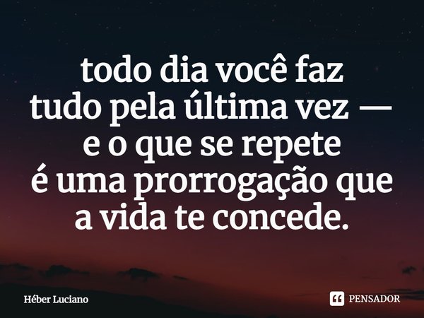 ⁠todo dia você faz
tudo pela última vez —
e o que se repete
é uma prorrogação que
a vida te concede.... Frase de Héber Luciano.