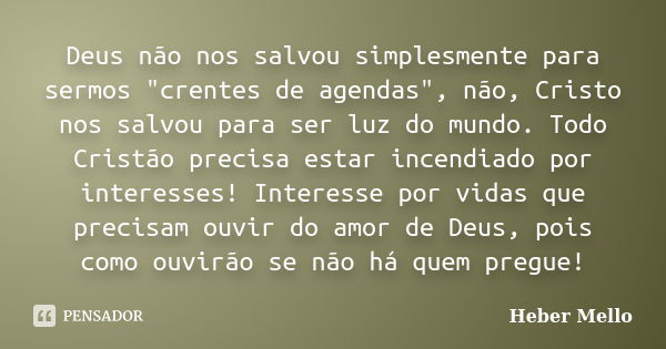 Deus não nos salvou simplesmente para sermos "crentes de agendas", não, Cristo nos salvou para ser luz do mundo. Todo Cristão precisa estar incendiado... Frase de Heber Mello.