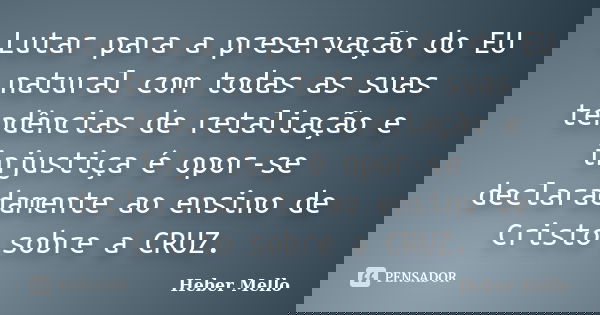 Lutar para a preservação do EU natural com todas as suas tendências de retaliação e injustiça é opor-se declaradamente ao ensino de Cristo sobre a CRUZ.... Frase de Heber Mello.