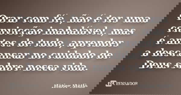 Orar com fé, não é ter uma convicção inabalável, mas é antes de tudo, aprender a descansar no cuidado de Deus sobre nossa vida.... Frase de Heber Mello.
