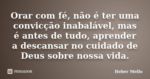 Orar com fé, não é ter uma convicção inabalável, mas é antes de tudo, aprender a descansar no cuidado de Deus sobre nossa vida.... Frase de Heber Mello.