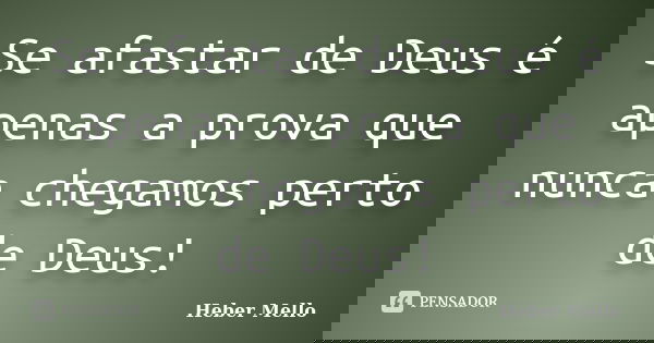 Se afastar de Deus é apenas a prova que nunca chegamos perto de Deus!... Frase de Heber Mello.