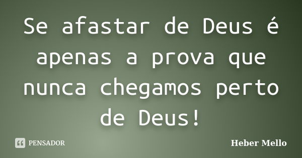 Se afastar de Deus é apenas a prova que nunca chegamos perto de Deus!... Frase de Heber Mello.