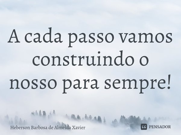⁠A cada passo vamos construindo o nosso para sempre!... Frase de Heberson Barbosa de Almeida Xavier.