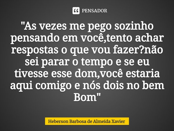 ⁠"As vezes me pego sozinho pensando em você,tento achar respostas o que vou fazer?não sei parar o tempo e se eu tivesse esse dom,você estaria aqui comigo e... Frase de Heberson Barbosa de Almeida Xavier.