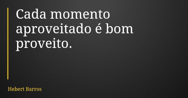 Cada momento aproveitado é bom proveito.... Frase de Hebert Barros.