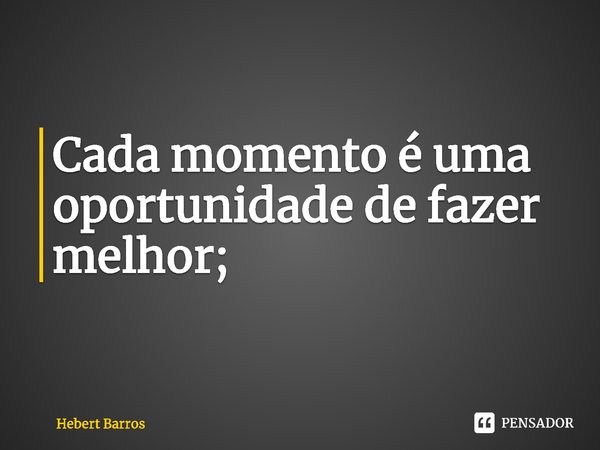 ⁠Cada momento é uma oportunidade de fazer melhor;... Frase de Hebert Barros.