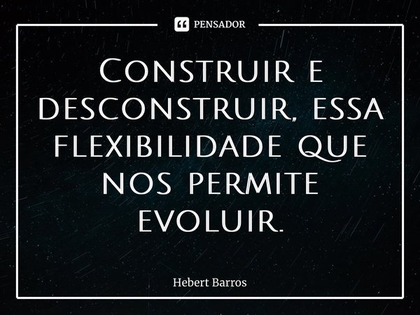 ⁠Construir e desconstruir, essa flexibilidade que nos permite evoluir.... Frase de Hebert Barros.