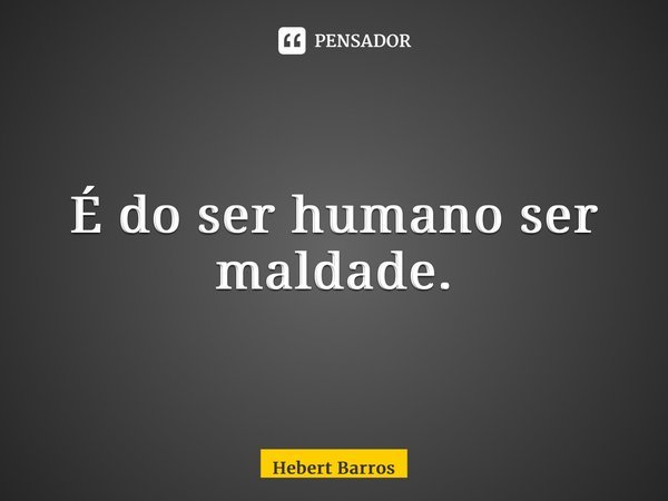 ⁠É do ser humano ser maldade.... Frase de Hebert Barros.