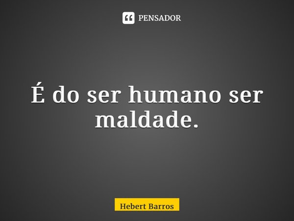 ⁠É do ser humano ser maldade.... Frase de Hebert Barros.