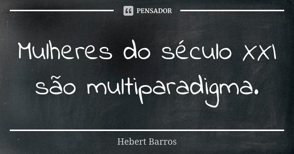 Mulheres do século XXI são multiparadigma.... Frase de Hebert Barros.