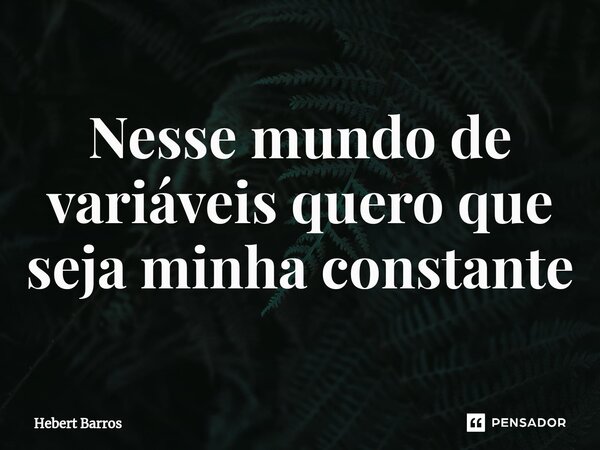 Nesse mundo de variáveis quero que seja minha constante... Frase de Hebert Barros.