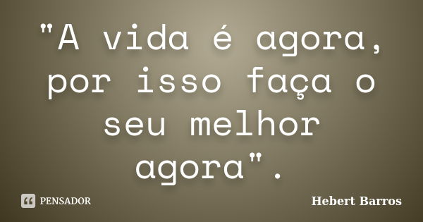 "A vida é agora, por isso faça o seu melhor agora".... Frase de Hebert Barros.