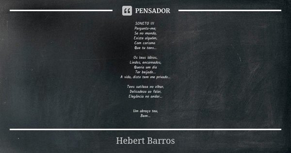 SONETO III Pergunto-me; Se no mundo, Existe alguém, Com carisma Que tu tens... Os teus lábios, Lindos, encarnados, Queria um dia Ter beijado... A vida, disto te... Frase de Hebert Barros.