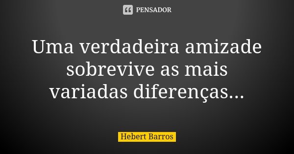 Uma verdadeira amizade sobrevive as mais variadas diferenças...... Frase de Hebert Barros.