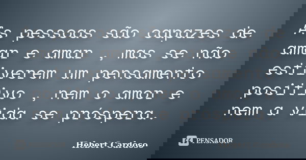 As pessoas são capazes de amar e amar , mas se não estiverem um pensamento positivo , nem o amor e nem a vida se próspera.... Frase de Hebert Cardoso.