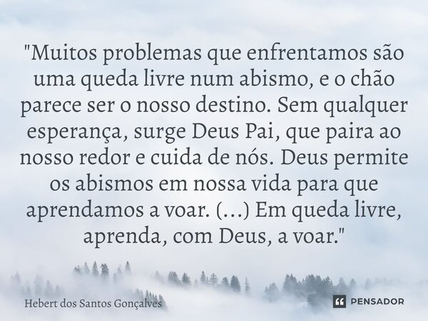 "⁠Muitos problemas que enfrentamos são uma queda livre num abismo, e o chão parece ser o nosso destino. Sem qualquer esperança, surge Deus Pai, que paira a... Frase de Hebert dos Santos Gonçalves.