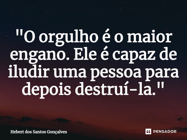 ⁠"O orgulho é o maior engano. Ele é capaz de iludir uma pessoa para depois destruí-la."... Frase de Hebert dos Santos Gonçalves.