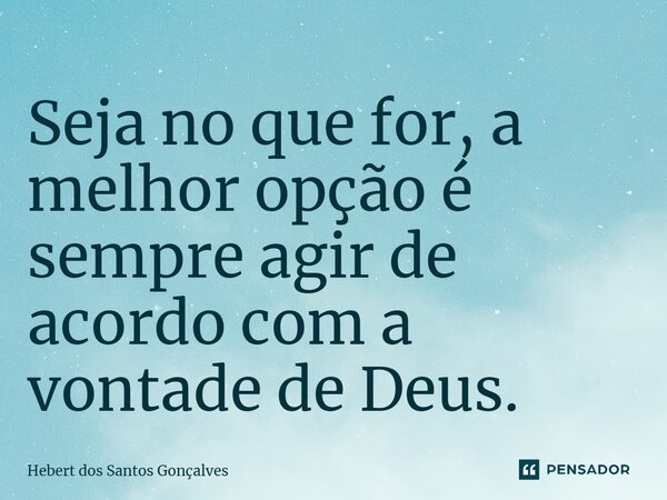 ⁠Seja no que for, a melhor opção é sempre agir de acordo com a vontade de Deus.... Frase de Hebert dos Santos Gonçalves.