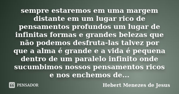 sempre estaremos em uma margem distante em um lugar rico de pensamentos profundos um lugar de infinitas formas e grandes belezas que não podemos desfruta-las ta... Frase de Hebert Menezes de Jesus.