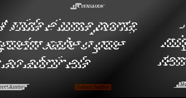 A vida é uma porta, ninguém sabe o que tem ao abrir ela... Frase de Hebert Santos.