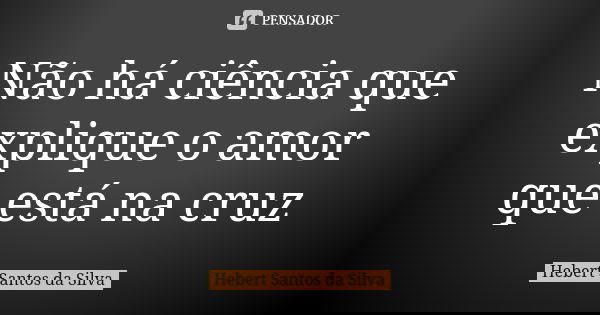 Não há ciência que explique o amor que está na cruz... Frase de Hebert Santos da Silva.