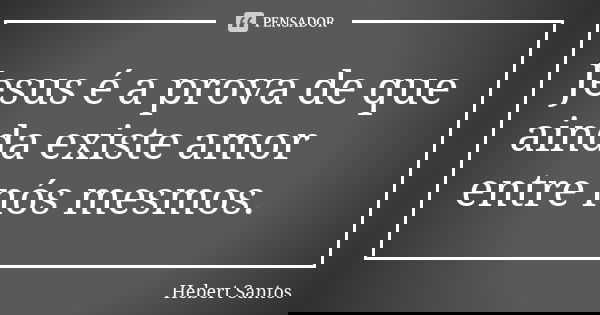 Jesus é a prova de que ainda existe amor entre nós mesmos.... Frase de Hebert Santos.