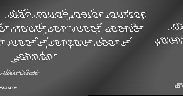 Não mude pelos outros, não mude por você, aceite quem você é porque isso é ganhar... Frase de Hebert Santos.