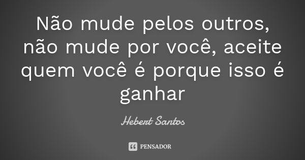 Não mude pelos outros, não mude por você, aceite quem você é porque isso é ganhar... Frase de Hebert Santos.