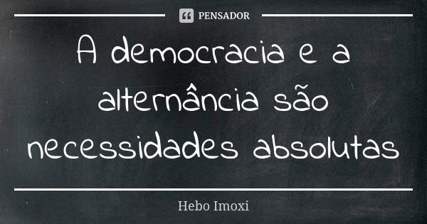 A democracia e a alternância são necessidades absolutas... Frase de Hebo Imoxi.