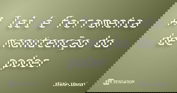 A lei é ferramenta de manutenção do poder... Frase de Hebo Imoxi.