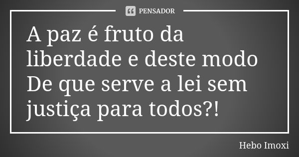 A paz é fruto da liberdade e deste modo De que serve a lei sem justiça para todos?!... Frase de Hebo Imoxi.