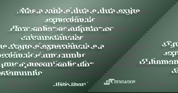Mas a vida é luta e luta exige experiência Para saber se adaptar as circunstâncias O que trago é experiência e a experiência é um cunho O homem que a possui sab... Frase de Hebo Imoxi.