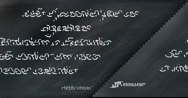 Não é possível que os angolanos Perturbem o Executivo Se não estiver em risco O interesse colectivo... Frase de Hebo Imoxi.