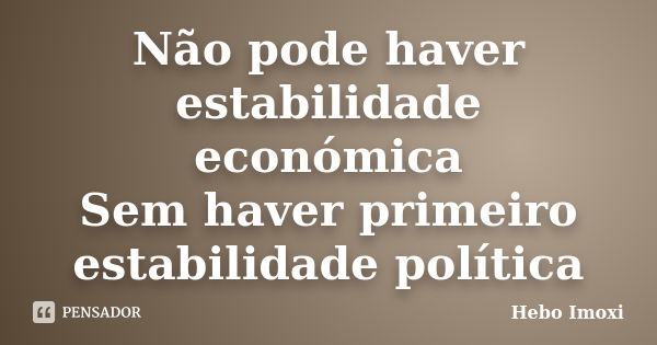 Não pode haver estabilidade económica Sem haver primeiro estabilidade política... Frase de Hebo Imoxi.