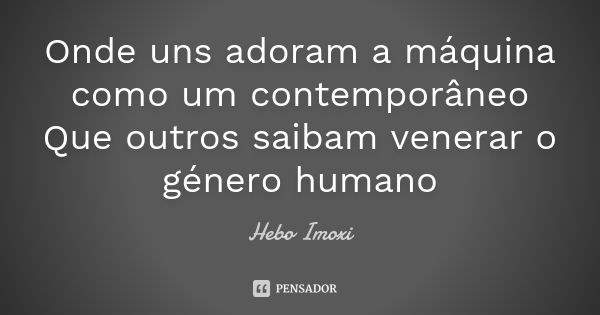 Onde uns adoram a máquina como um contemporâneo Que outros saibam venerar o género humano... Frase de Hebo Imoxi.