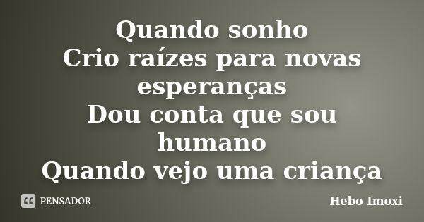 Quando sonho Crio raízes para novas esperanças Dou conta que sou humano Quando vejo uma criança... Frase de Hebo Imoxi.