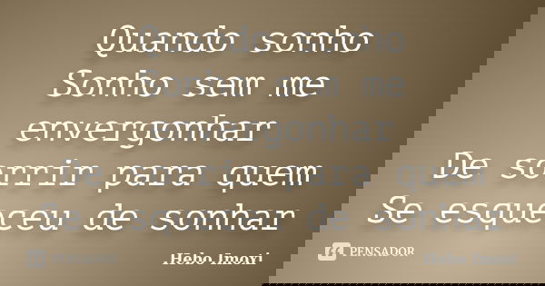Quando sonho Sonho sem me envergonhar De sorrir para quem Se esqueceu de sonhar... Frase de Hebo Imoxi.