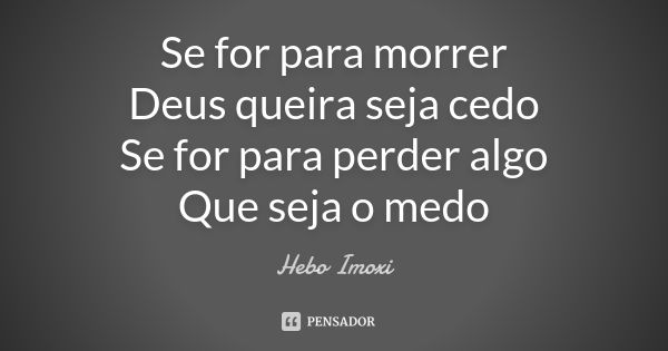 Se for para morrer Deus queira seja cedo Se for para perder algo Que seja o medo... Frase de Hebo Imoxi.