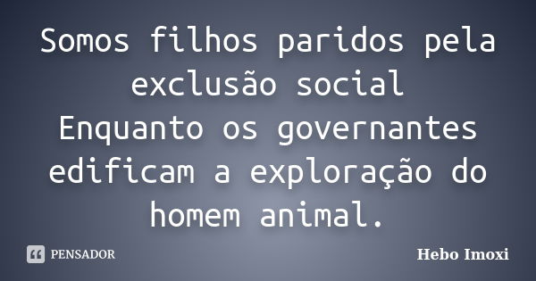 Somos filhos paridos pela exclusão social Enquanto os governantes edificam a exploração do homem animal.... Frase de Hebo Imoxi.