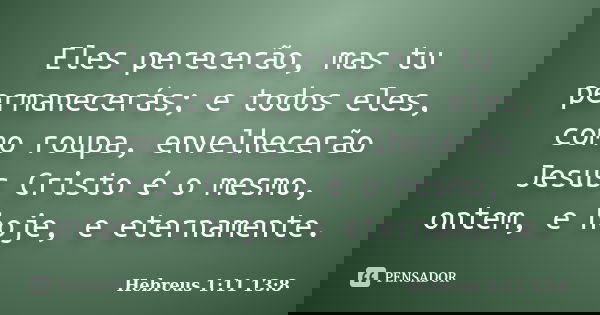 Eles perecerão, mas tu permanecerás; e todos eles, como roupa, envelhecerão Jesus Cristo é o mesmo, ontem, e hoje, e eternamente.... Frase de Hebreus 1:11 13:8.