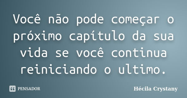 Você não pode começar o próximo capítulo da sua vida se você continua reiniciando o ultimo.... Frase de Hécila Crystany.