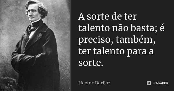 A sorte de ter talento não basta; é preciso, também, ter talento para a sorte.... Frase de Hector Berlioz.