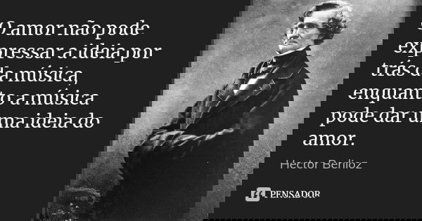 O amor não pode expressar a ideia por trás da música, enquanto a música pode dar uma ideia do amor.... Frase de Hector Berlioz.
