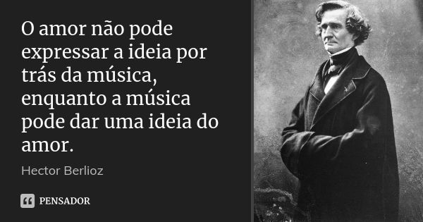 O amor não pode expressar a ideia por trás da música, enquanto a música pode dar uma ideia do amor.... Frase de Hector Berlioz.