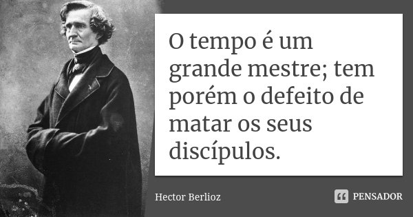 O tempo é um grande mestre; tem porém o defeito de matar os seus discípulos.... Frase de Hector Berlioz.